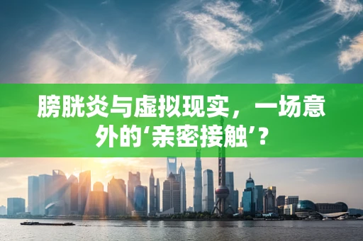 膀胱炎与虚拟现实，一场意外的‘亲密接触’？