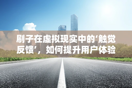 刷子在虚拟现实中的‘触觉反馈’，如何提升用户体验？
