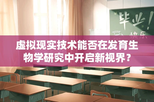 虚拟现实技术能否在发育生物学研究中开启新视界？