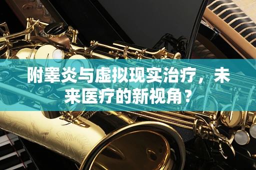 附睾炎与虚拟现实治疗，未来医疗的新视角？
