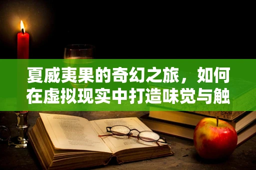 夏威夷果的奇幻之旅，如何在虚拟现实中打造味觉与触觉的双重盛宴？