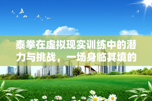 泰拳在虚拟现实训练中的潜力与挑战，一场身临其境的实战演练？