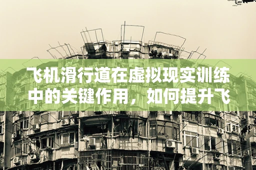 飞机滑行道在虚拟现实训练中的关键作用，如何提升飞行员对复杂环境的应对能力？