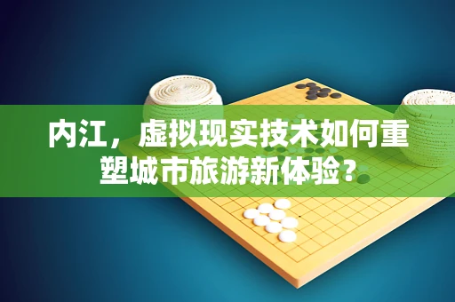 内江，虚拟现实技术如何重塑城市旅游新体验？