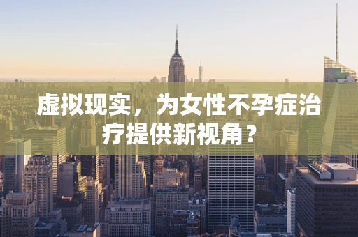 虚拟现实，为女性不孕症治疗提供新视角？