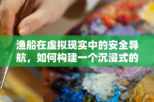 渔船在虚拟现实中的安全导航，如何构建一个沉浸式的海上作业体验？