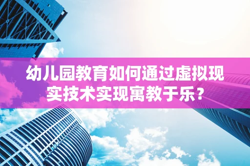 幼儿园教育如何通过虚拟现实技术实现寓教于乐？