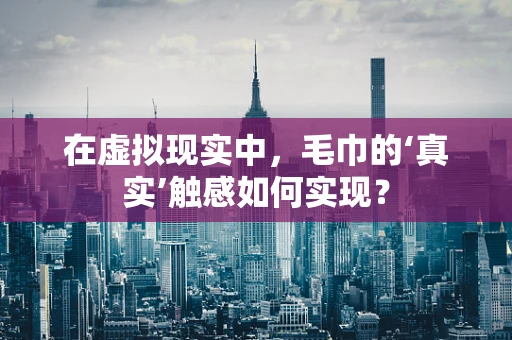 在虚拟现实中，毛巾的‘真实’触感如何实现？