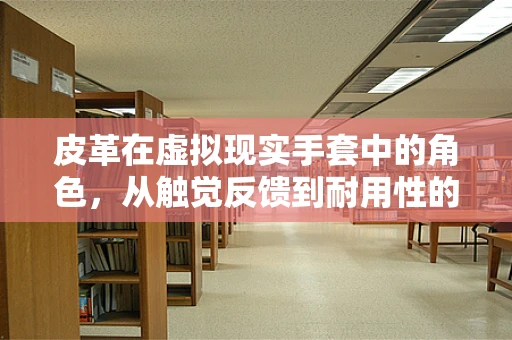 皮革在虚拟现实手套中的角色，从触觉反馈到耐用性的全面考量