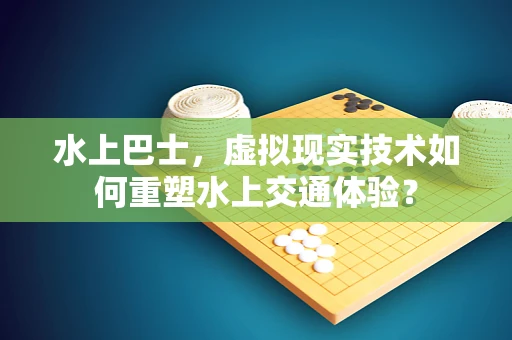水上巴士，虚拟现实技术如何重塑水上交通体验？