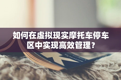 如何在虚拟现实摩托车停车区中实现高效管理？