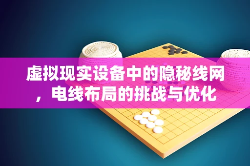 虚拟现实设备中的隐秘线网，电线布局的挑战与优化