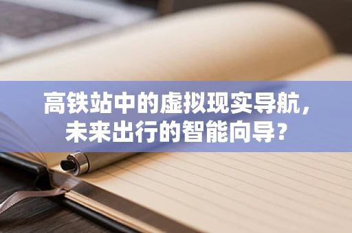 高铁站中的虚拟现实导航，未来出行的智能向导？