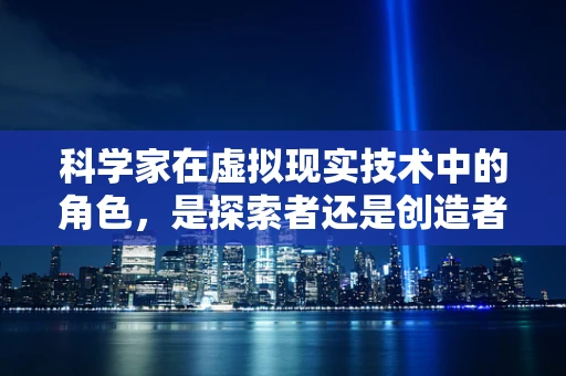 科学家在虚拟现实技术中的角色，是探索者还是创造者？
