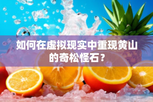 如何在虚拟现实中重现黄山的奇松怪石？