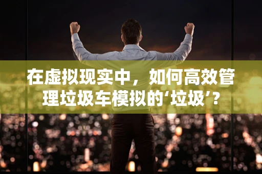 在虚拟现实中，如何高效管理垃圾车模拟的‘垃圾’？