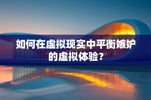 如何在虚拟现实中平衡嫉妒的虚拟体验？