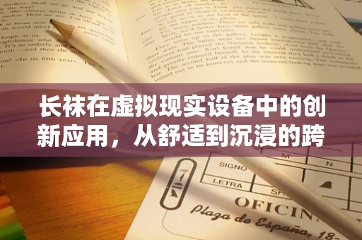 长袜在虚拟现实设备中的创新应用，从舒适到沉浸的跨越？