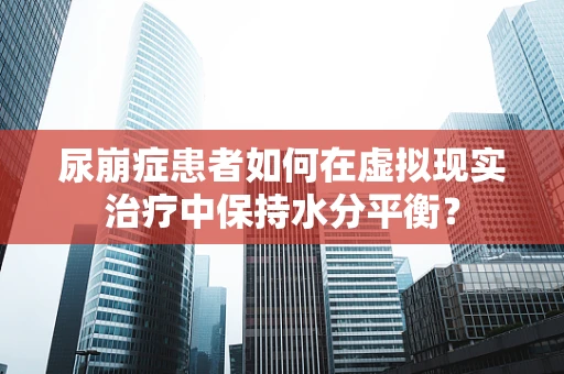 尿崩症患者如何在虚拟现实治疗中保持水分平衡？