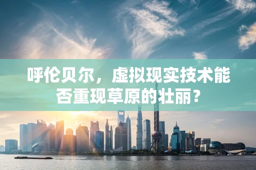 呼伦贝尔，虚拟现实技术能否重现草原的壮丽？