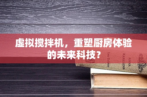 虚拟搅拌机，重塑厨房体验的未来科技？