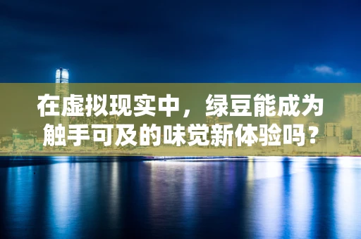 在虚拟现实中，绿豆能成为触手可及的味觉新体验吗？