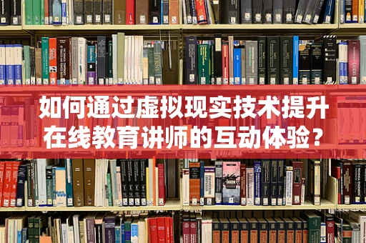 如何通过虚拟现实技术提升在线教育讲师的互动体验？