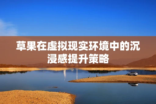 草果在虚拟现实环境中的沉浸感提升策略