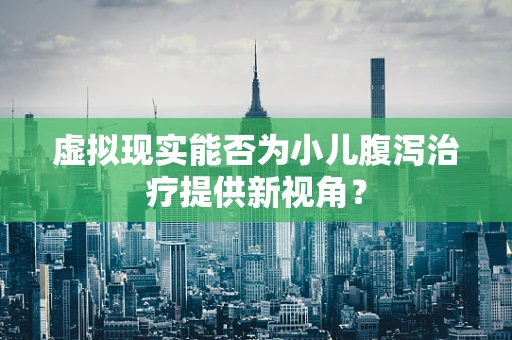 虚拟现实能否为小儿腹泻治疗提供新视角？
