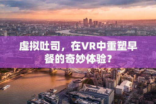 虚拟吐司，在VR中重塑早餐的奇妙体验？