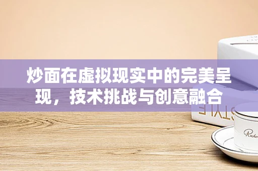 炒面在虚拟现实中的完美呈现，技术挑战与创意融合
