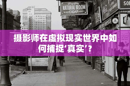 摄影师在虚拟现实世界中如何捕捉‘真实’？