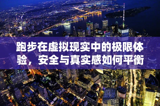 跑步在虚拟现实中的极限体验，安全与真实感如何平衡？
