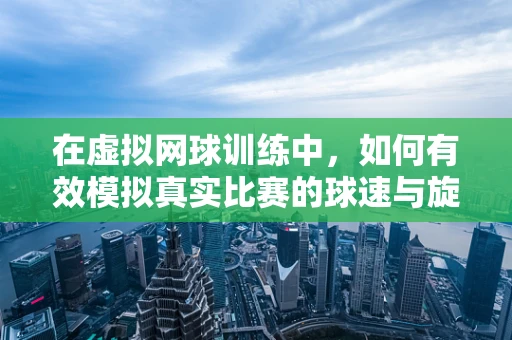 在虚拟网球训练中，如何有效模拟真实比赛的球速与旋转？