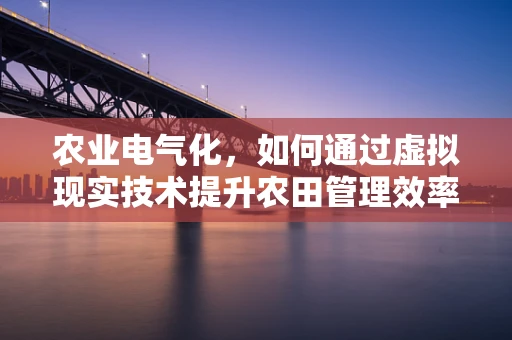 农业电气化，如何通过虚拟现实技术提升农田管理效率？
