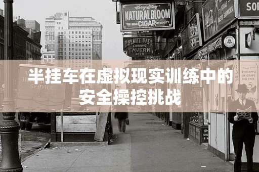 半挂车在虚拟现实训练中的安全操控挑战