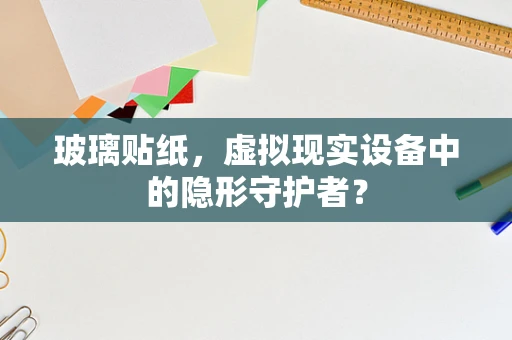 玻璃贴纸，虚拟现实设备中的隐形守护者？