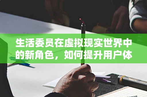 生活委员在虚拟现实世界中的新角色，如何提升用户体验？