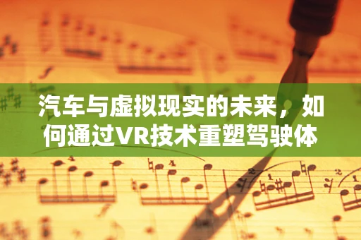 汽车与虚拟现实的未来，如何通过VR技术重塑驾驶体验？