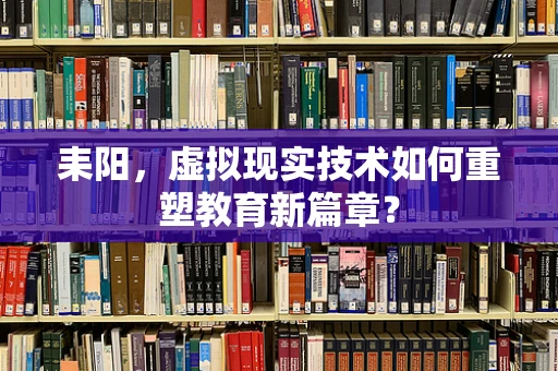 耒阳，虚拟现实技术如何重塑教育新篇章？