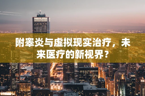 附睾炎与虚拟现实治疗，未来医疗的新视界？