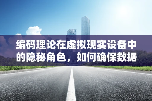 编码理论在虚拟现实设备中的隐秘角色，如何确保数据传输的完美无缺？