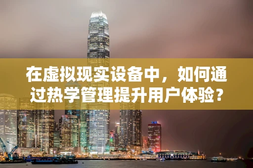 在虚拟现实设备中，如何通过热学管理提升用户体验？
