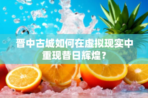 晋中古城如何在虚拟现实中重现昔日辉煌？