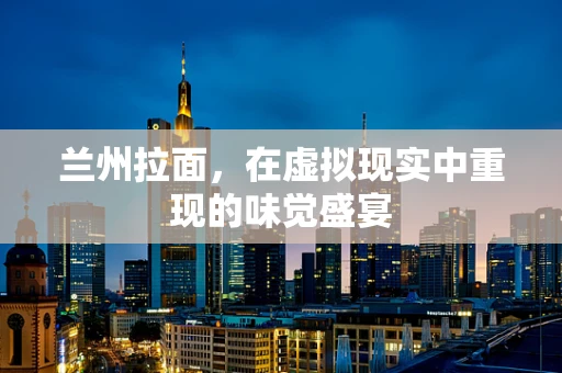 兰州拉面，在虚拟现实中重现的味觉盛宴