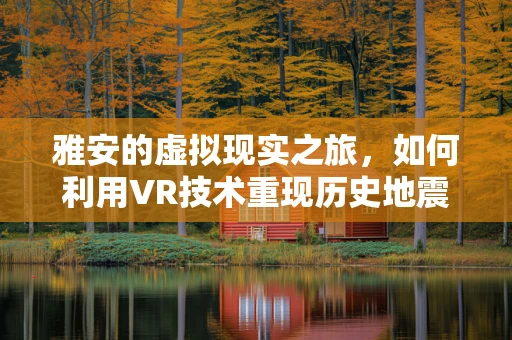 雅安的虚拟现实之旅，如何利用VR技术重现历史地震的震撼？