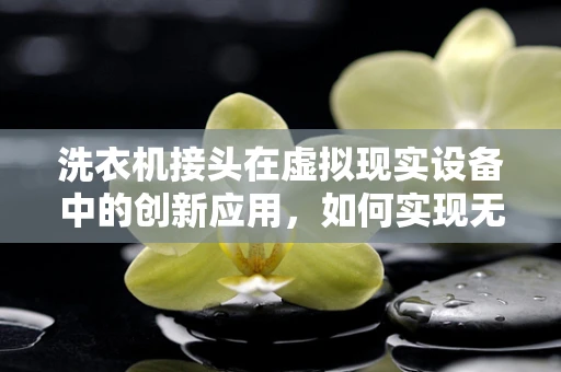 洗衣机接头在虚拟现实设备中的创新应用，如何实现无缝对接？