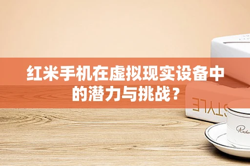 红米手机在虚拟现实设备中的潜力与挑战？