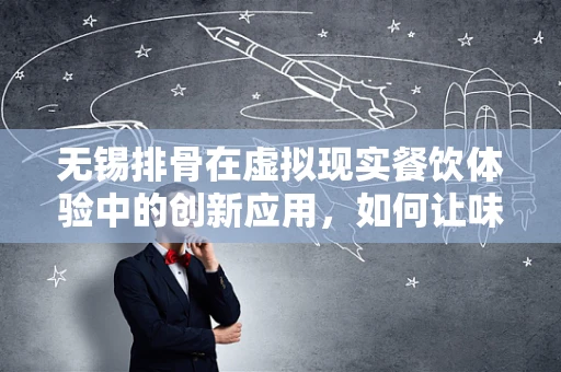 无锡排骨在虚拟现实餐饮体验中的创新应用，如何让味蕾与视觉双重沉浸？