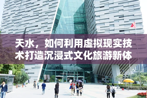 天水，如何利用虚拟现实技术打造沉浸式文化旅游新体验？